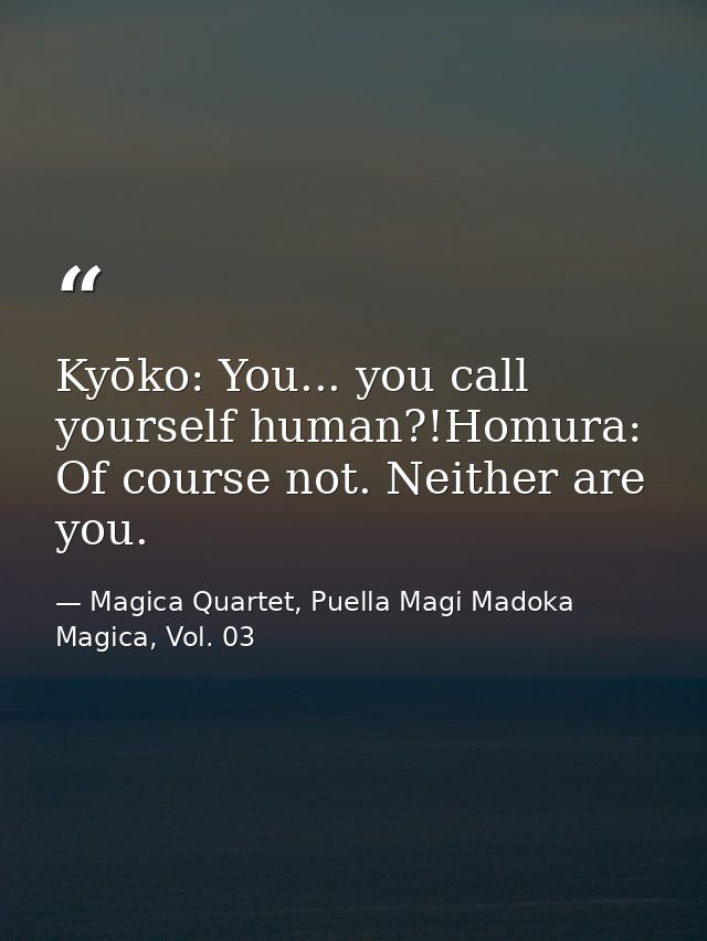 Kyōko: You... you call yourself human?!Homura: Of course not. Neither are you. — Magica Quartet, Puella Magi Madoka Magica, Vol. 03