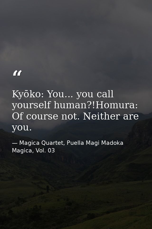 Kyōko: You... you call yourself human?!Homura: Of course not. Neither are you. — Magica Quartet, Puella Magi Madoka Magica, Vol. 03
