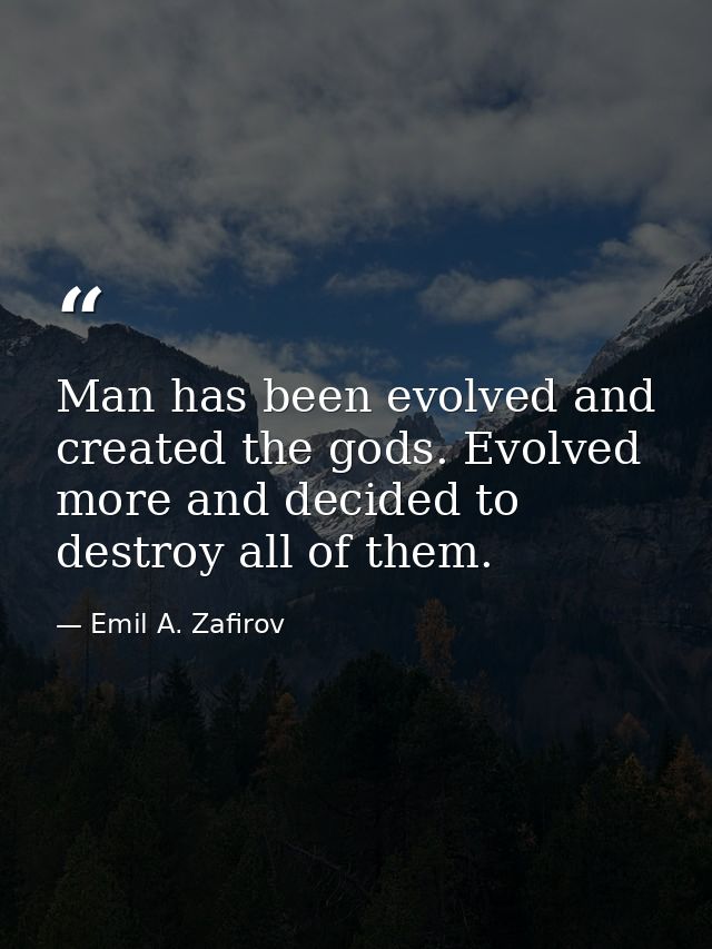 Man has been evolved and created the gods. Evolved more and decided to destroy all of them. — Emil A. Zafirov