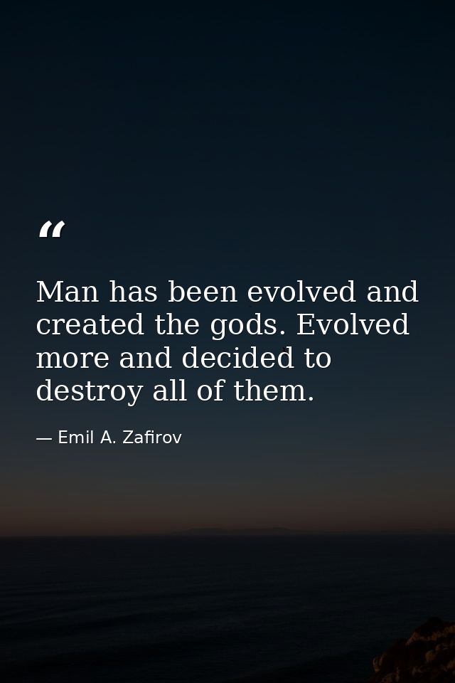 Man has been evolved and created the gods. Evolved more and decided to destroy all of them. — Emil A. Zafirov