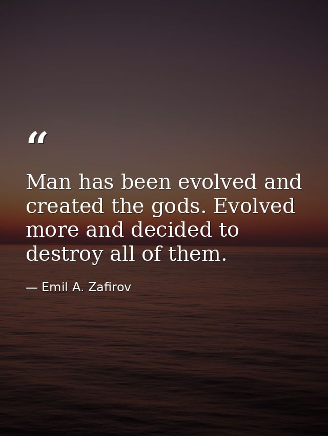Man has been evolved and created the gods. Evolved more and decided to destroy all of them. — Emil A. Zafirov