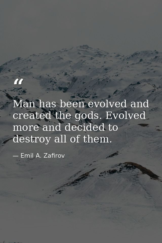 Man has been evolved and created the gods. Evolved more and decided to destroy all of them. — Emil A. Zafirov