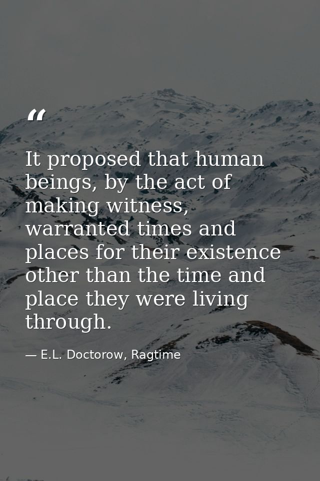 It proposed that human beings, by the act of making witness, warranted times and places for their existence other than t — E.L. Doctorow, Ragtime