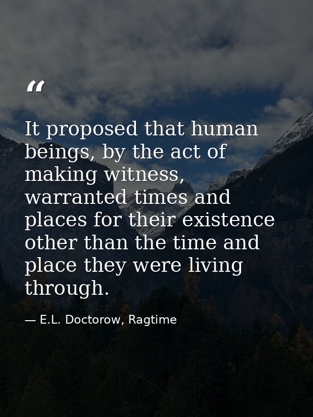 It proposed that human beings, by the act of making witness, warranted times and places for their existence other than t — E.L. Doctorow, Ragtime