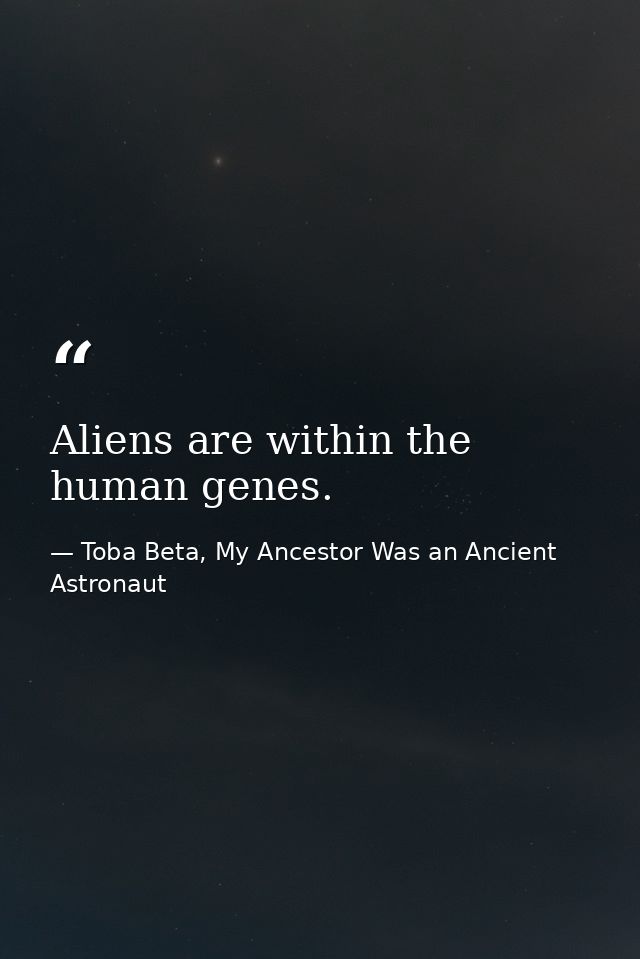 Aliens are within the human genes. — Toba Beta, My Ancestor Was an Ancient Astronaut