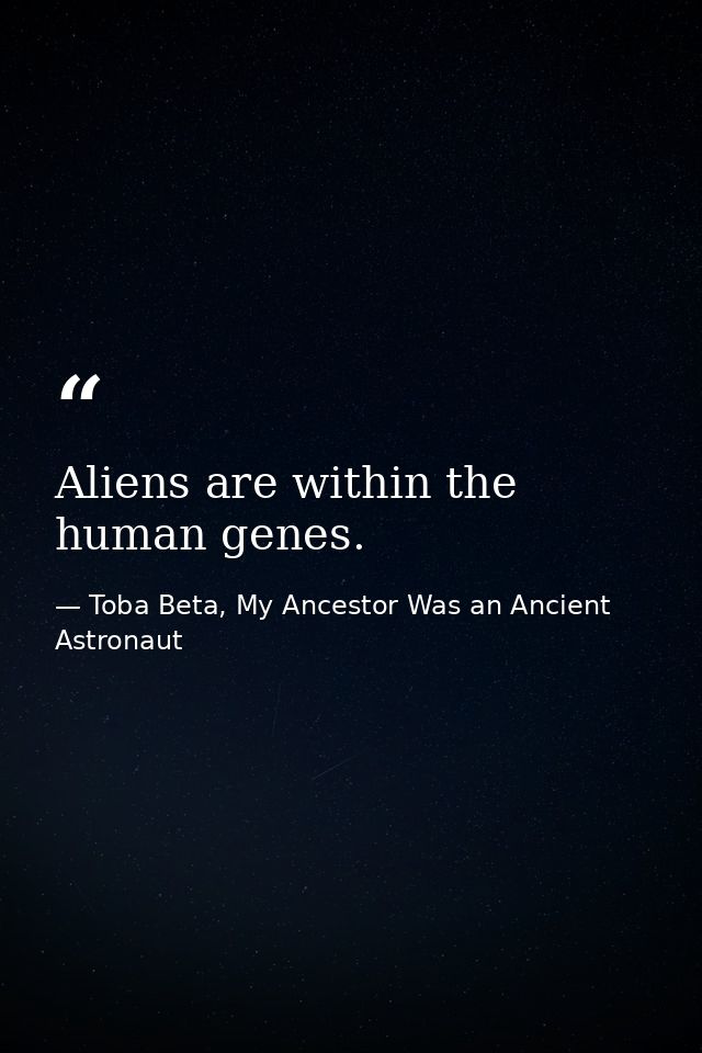 Aliens are within the human genes. — Toba Beta, My Ancestor Was an Ancient Astronaut