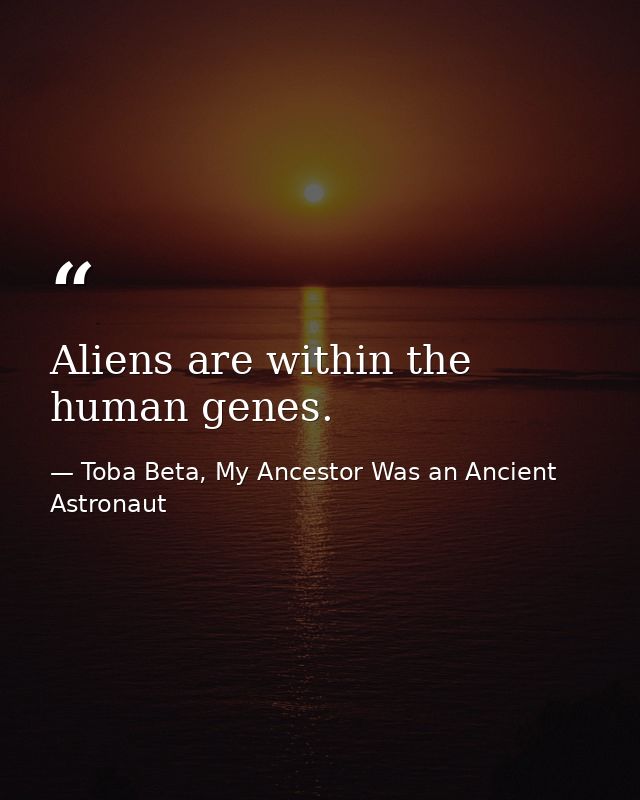 Aliens are within the human genes. — Toba Beta, My Ancestor Was an Ancient Astronaut