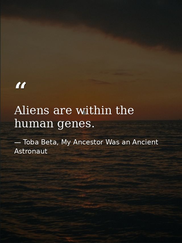 Aliens are within the human genes. — Toba Beta, My Ancestor Was an Ancient Astronaut