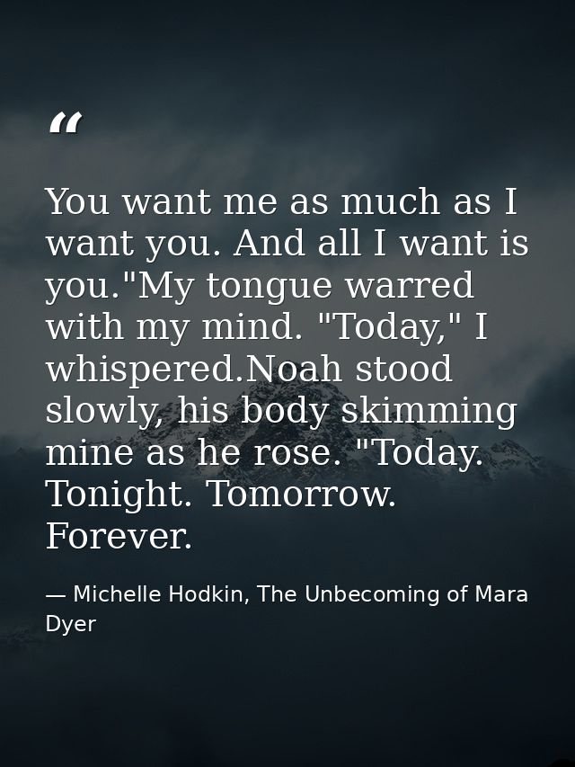 You want me as much as I want you. And all I want is you."My tongue warred with my mind. "Today," I whispered.Noah stood — Michelle Hodkin, The Unbecoming of Mara Dyer