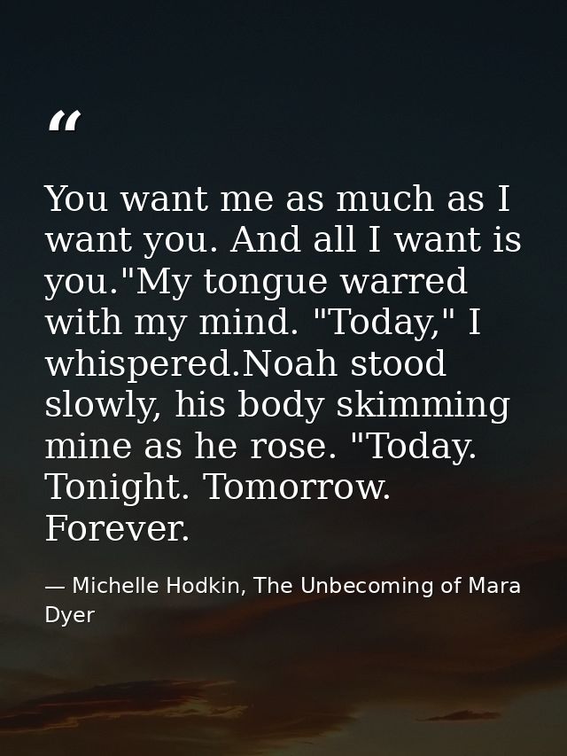 You want me as much as I want you. And all I want is you."My tongue warred with my mind. "Today," I whispered.Noah stood — Michelle Hodkin, The Unbecoming of Mara Dyer