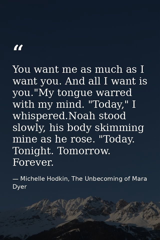 You want me as much as I want you. And all I want is you."My tongue warred with my mind. "Today," I whispered.Noah stood — Michelle Hodkin, The Unbecoming of Mara Dyer
