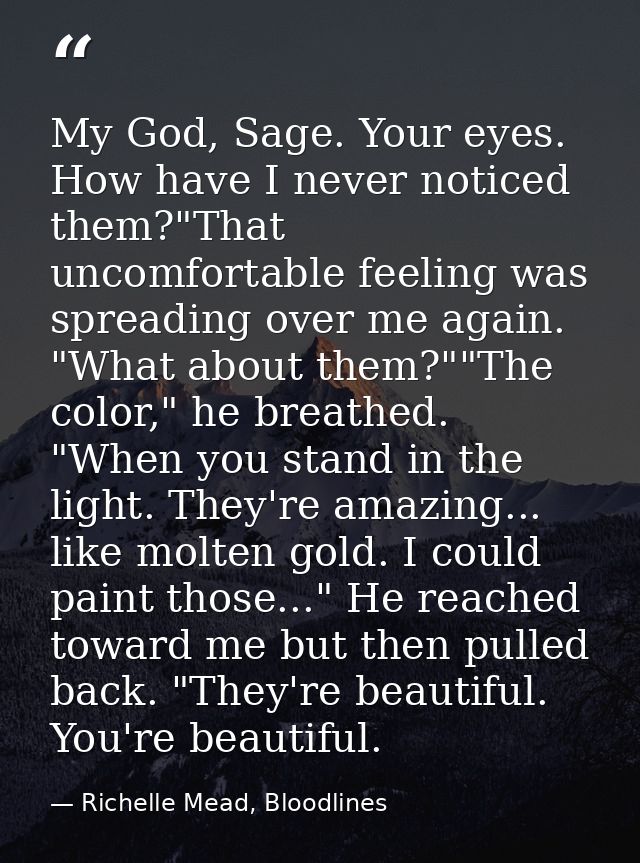 My God, Sage. Your eyes. How have I never noticed them?"That uncomfortable feeling was spreading over me again. "What ab — Richelle Mead, Bloodlines