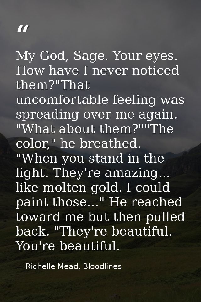 My God, Sage. Your eyes. How have I never noticed them?"That uncomfortable feeling was spreading over me again. "What ab — Richelle Mead, Bloodlines