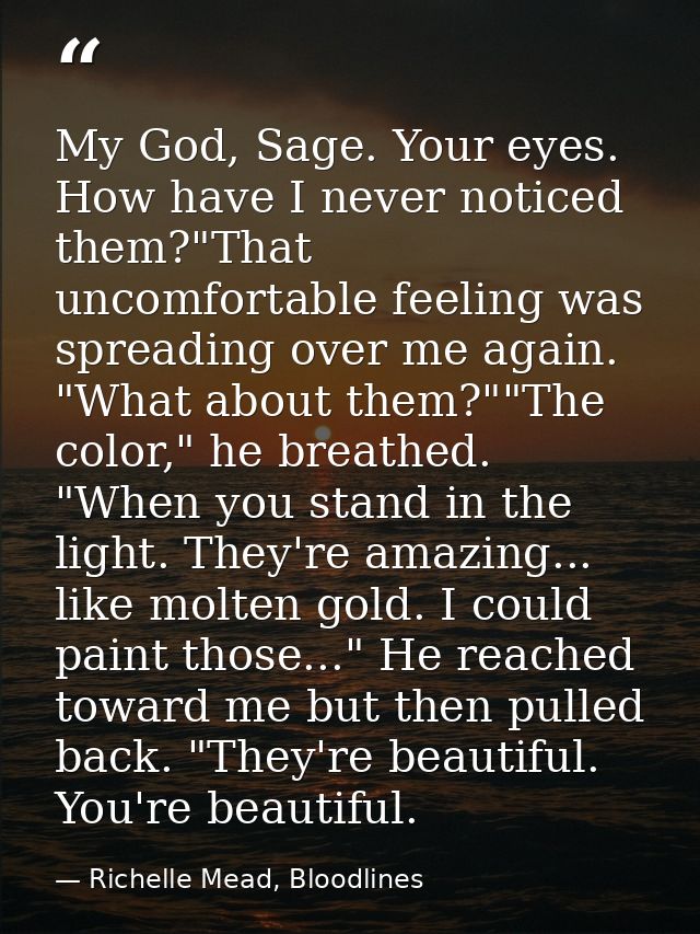 My God, Sage. Your eyes. How have I never noticed them?"That uncomfortable feeling was spreading over me again. "What ab — Richelle Mead, Bloodlines