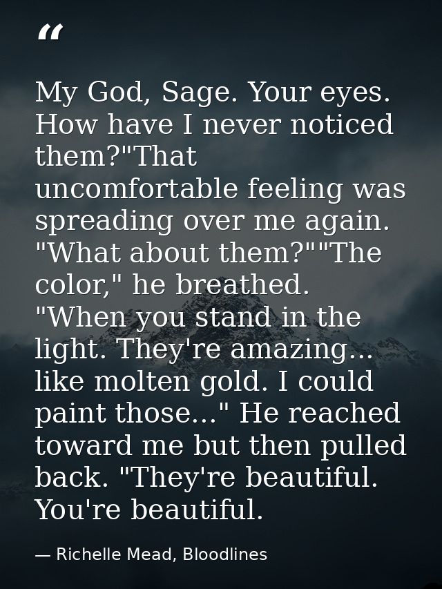 My God, Sage. Your eyes. How have I never noticed them?"That uncomfortable feeling was spreading over me again. "What ab — Richelle Mead, Bloodlines