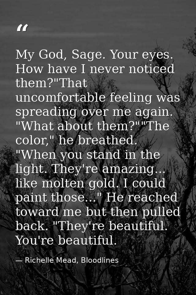 My God, Sage. Your eyes. How have I never noticed them?"That uncomfortable feeling was spreading over me again. "What ab — Richelle Mead, Bloodlines
