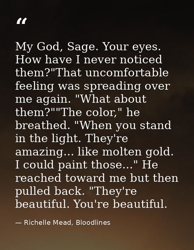 My God, Sage. Your eyes. How have I never noticed them?"That uncomfortable feeling was spreading over me again. "What ab — Richelle Mead, Bloodlines