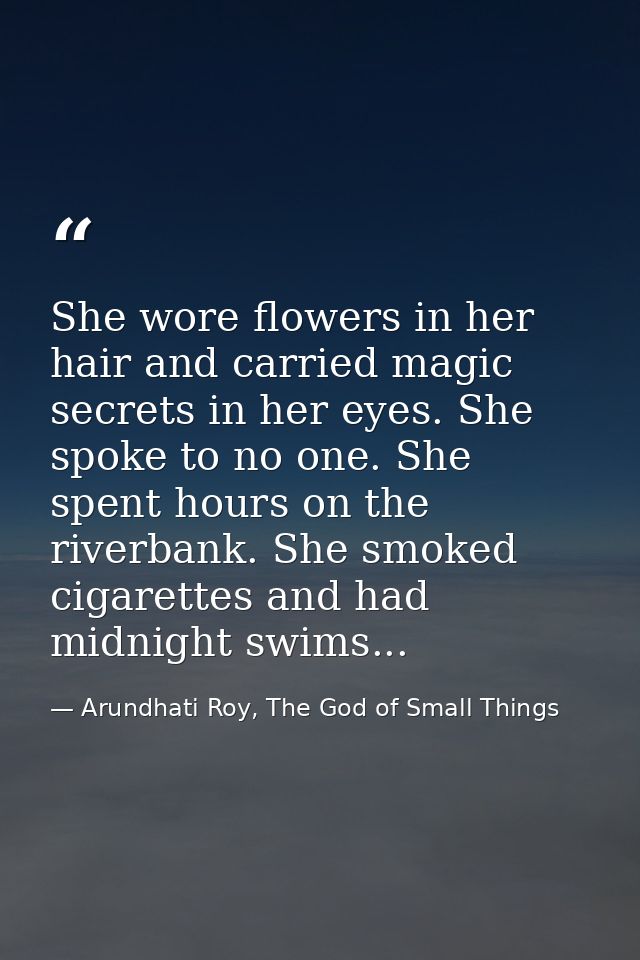 She wore flowers in her hair and carried magic secrets in her eyes. She spoke to no one. She spent hours on the riverban — Arundhati Roy, The God of Small Things