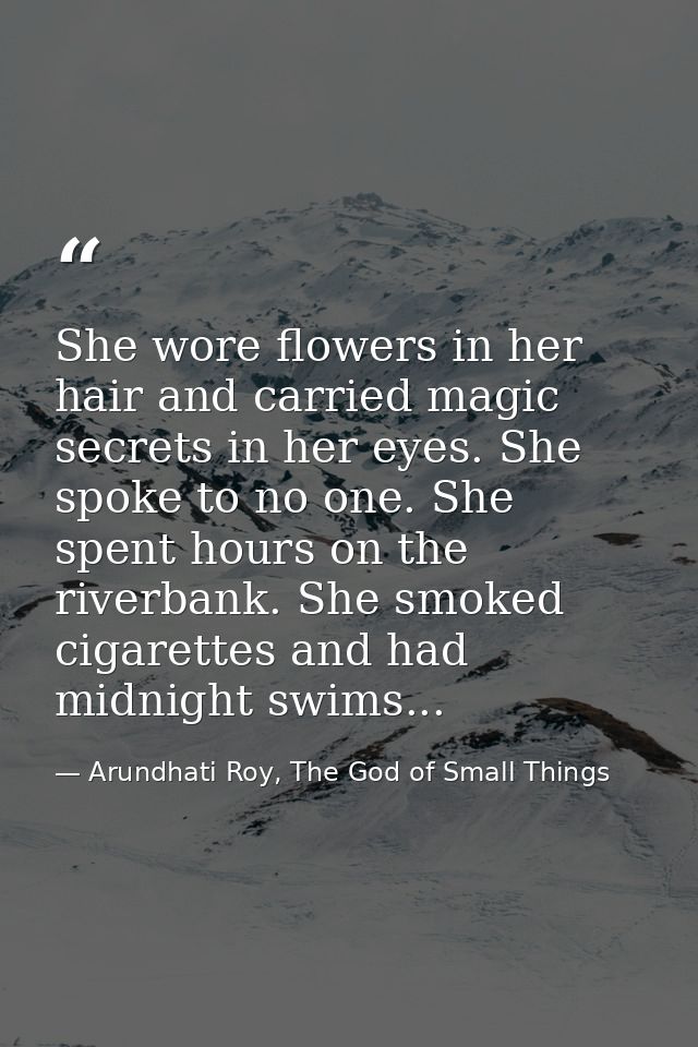 She wore flowers in her hair and carried magic secrets in her eyes. She spoke to no one. She spent hours on the riverban — Arundhati Roy, The God of Small Things