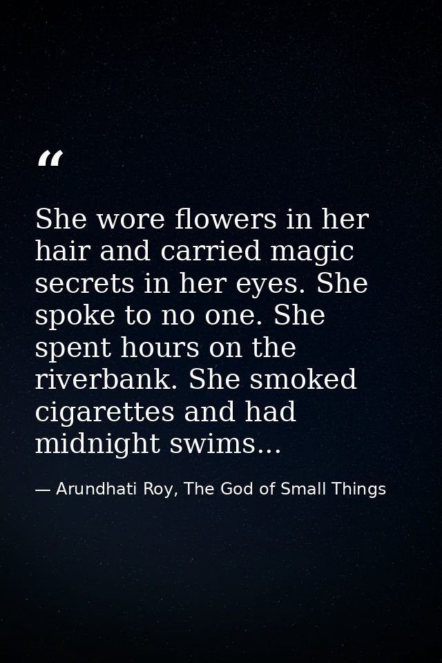 She wore flowers in her hair and carried magic secrets in her eyes. She spoke to no one. She spent hours on the riverban — Arundhati Roy, The God of Small Things