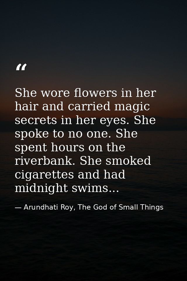 She wore flowers in her hair and carried magic secrets in her eyes. She spoke to no one. She spent hours on the riverban — Arundhati Roy, The God of Small Things