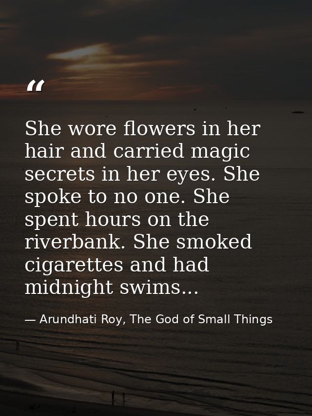 She wore flowers in her hair and carried magic secrets in her eyes. She spoke to no one. She spent hours on the riverban — Arundhati Roy, The God of Small Things