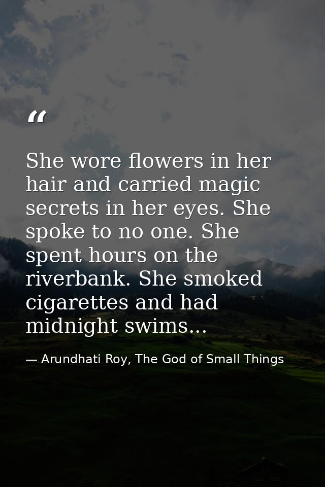 She wore flowers in her hair and carried magic secrets in her eyes. She spoke to no one. She spent hours on the riverban — Arundhati Roy, The God of Small Things