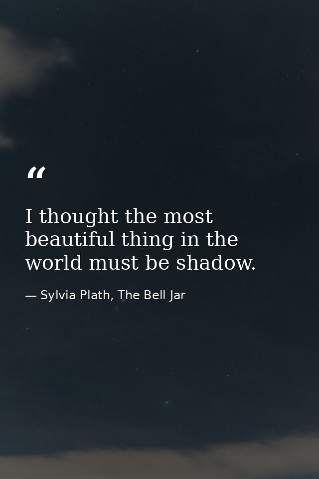 I thought the most beautiful thing in the world must be shadow. — Sylvia Plath, The Bell Jar