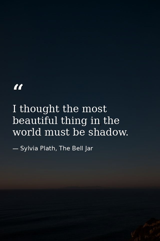 I thought the most beautiful thing in the world must be shadow. — Sylvia Plath, The Bell Jar