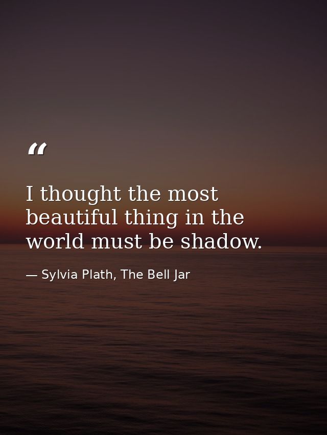 I thought the most beautiful thing in the world must be shadow. — Sylvia Plath, The Bell Jar