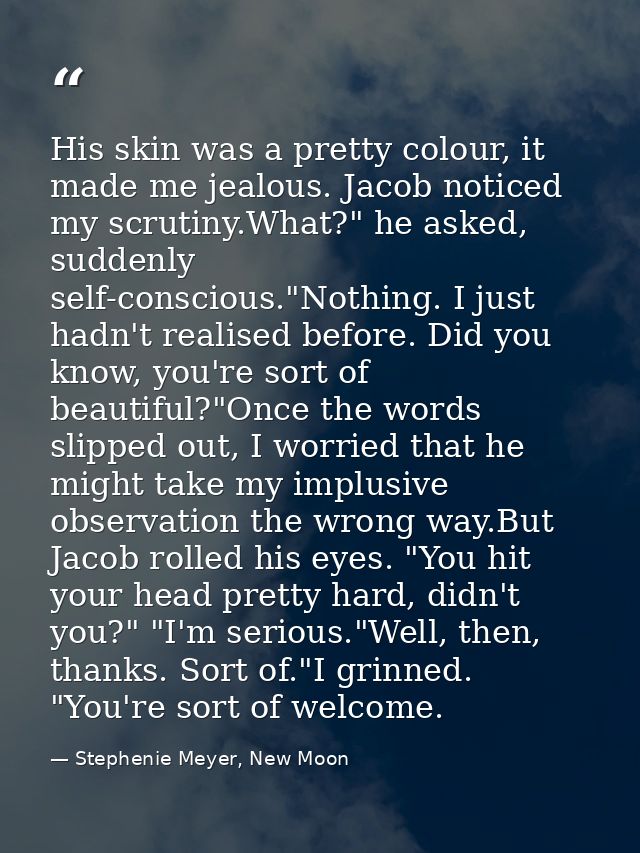 His skin was a pretty colour, it made me jealous. Jacob noticed my scrutiny.What?" he asked, suddenly self-conscious."No — Stephenie Meyer, New Moon