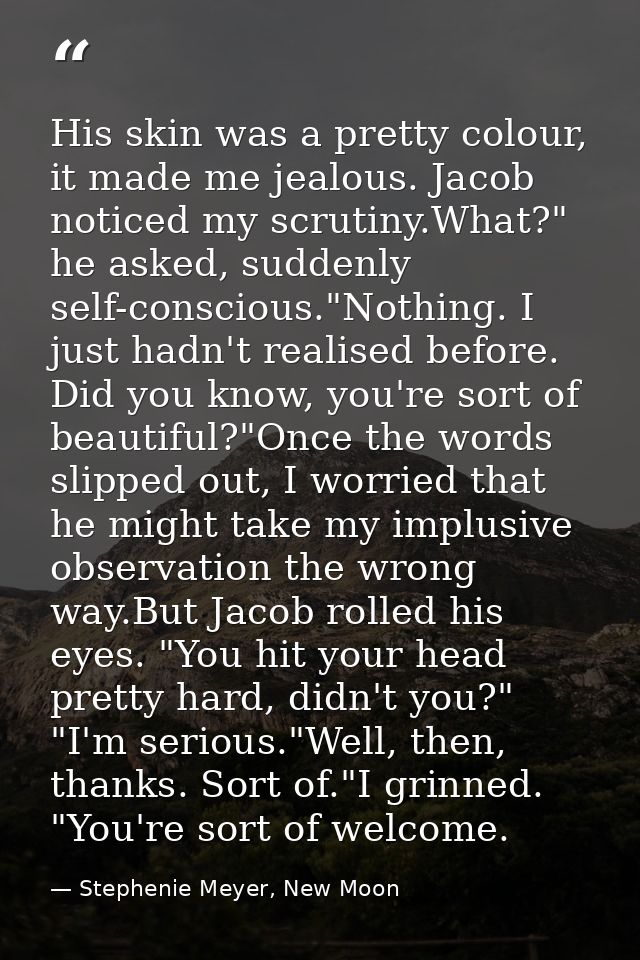 His skin was a pretty colour, it made me jealous. Jacob noticed my scrutiny.What?" he asked, suddenly self-conscious."No — Stephenie Meyer, New Moon