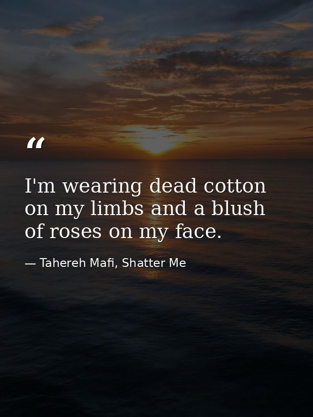 I'm wearing dead cotton on my limbs and a blush of roses on my face. — Tahereh Mafi, Shatter Me