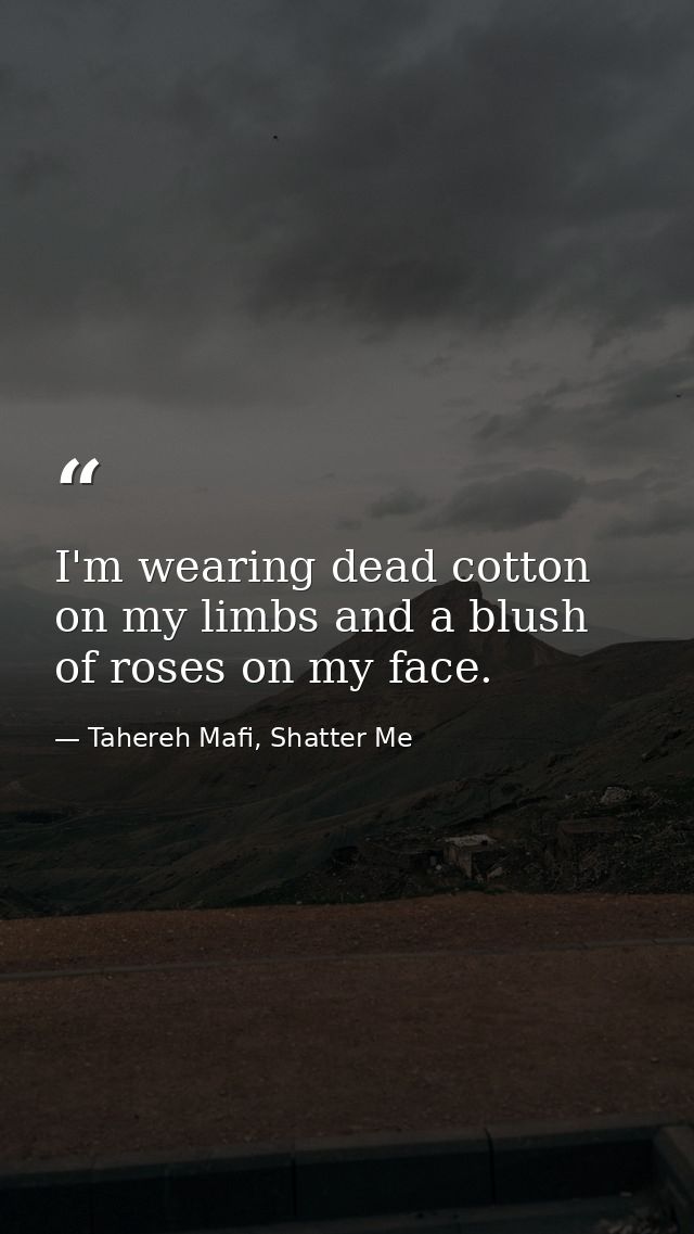 I'm wearing dead cotton on my limbs and a blush of roses on my face. — Tahereh Mafi, Shatter Me