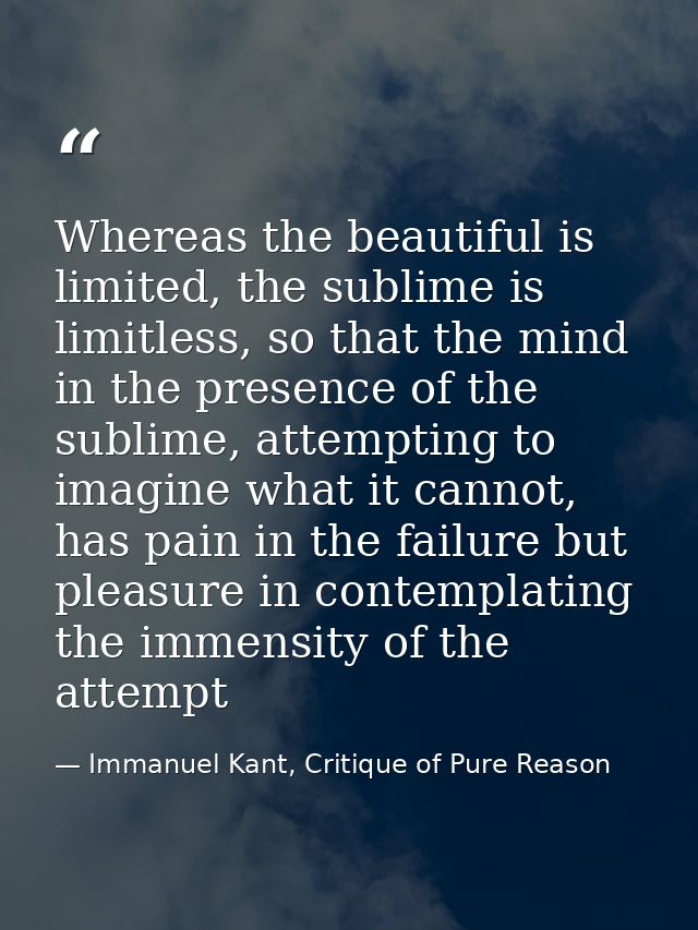 Whereas the beautiful is limited, the sublime is limitless, so that the mind in the presence of the sublime, attempting  — Immanuel Kant, Critique of Pure Reason