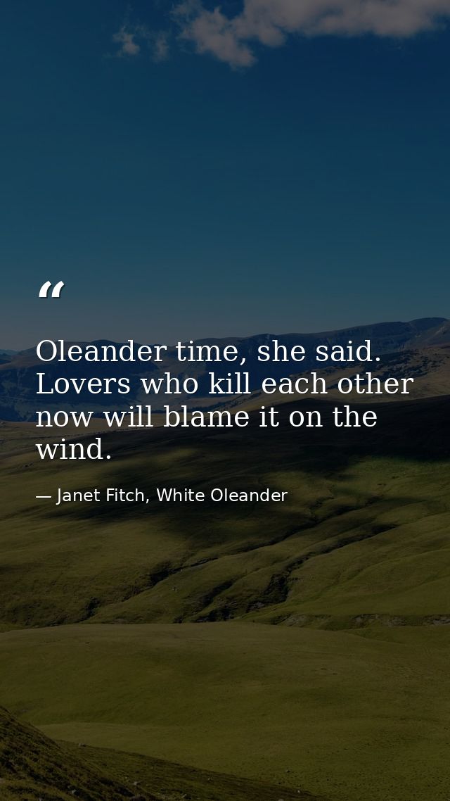 Oleander time, she said. Lovers who kill each other now will blame it on the wind. — Janet Fitch, White Oleander