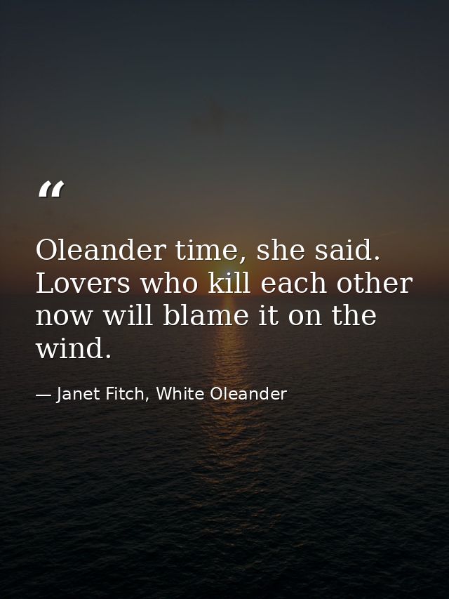 Oleander time, she said. Lovers who kill each other now will blame it on the wind. — Janet Fitch, White Oleander