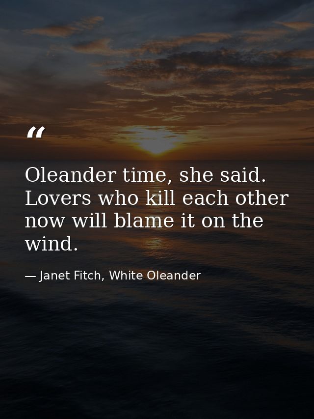 Oleander time, she said. Lovers who kill each other now will blame it on the wind. — Janet Fitch, White Oleander