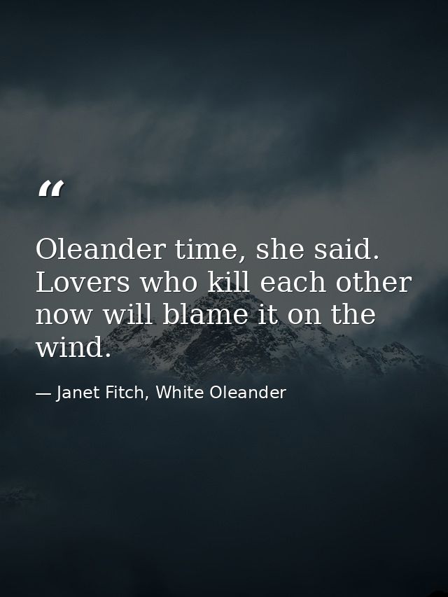 Oleander time, she said. Lovers who kill each other now will blame it on the wind. — Janet Fitch, White Oleander