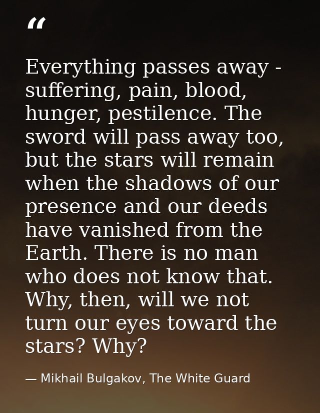 Everything passes away - suffering, pain, blood, hunger, pestilence. The sword will pass away too, but the stars will re — Mikhail Bulgakov, The White Guard