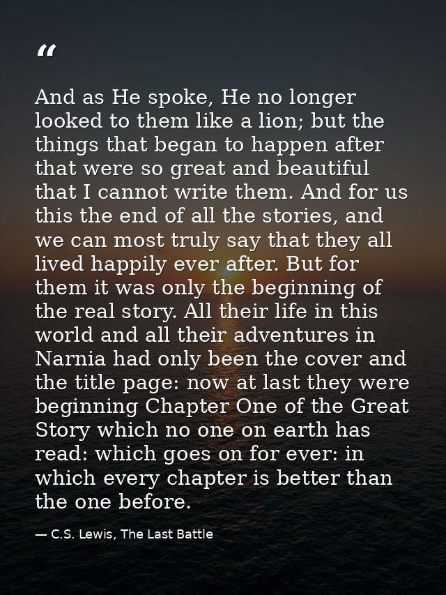 And as He spoke, He no longer looked to them like a lion; but the things that began to happen after that were so great a — C.S. Lewis, The Last Battle