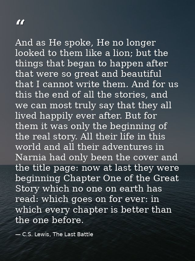 And as He spoke, He no longer looked to them like a lion; but the things that began to happen after that were so great a — C.S. Lewis, The Last Battle