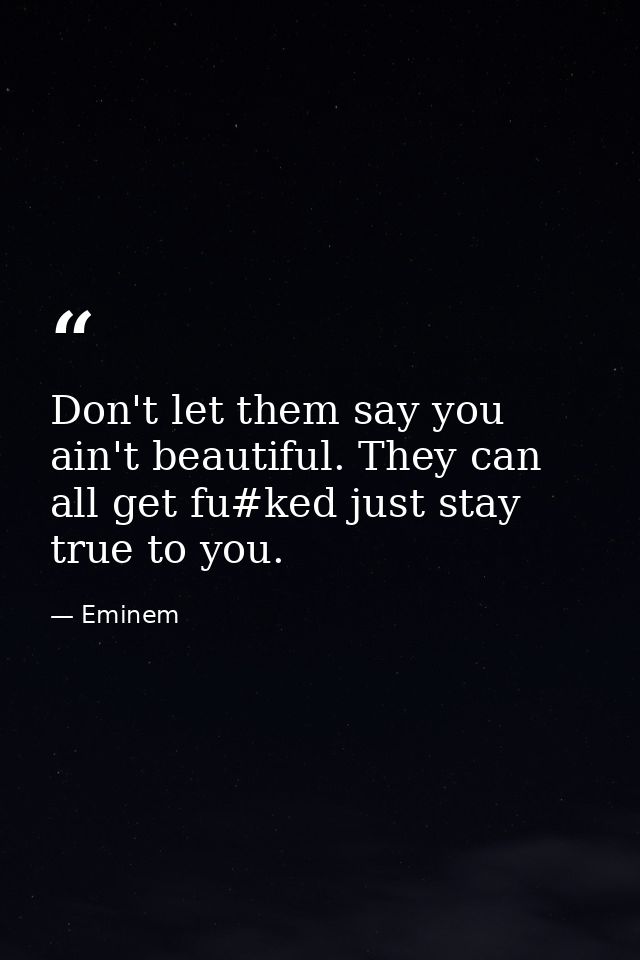 Don't let them say you ain't beautiful. They can all get fu#ked just stay true to you. — Eminem