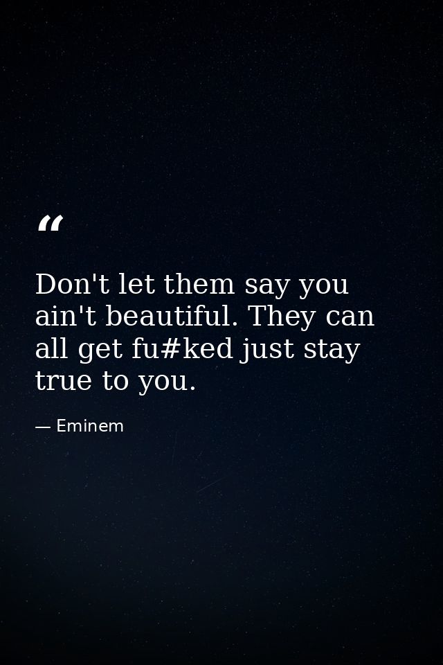 Don't let them say you ain't beautiful. They can all get fu#ked just stay true to you. — Eminem