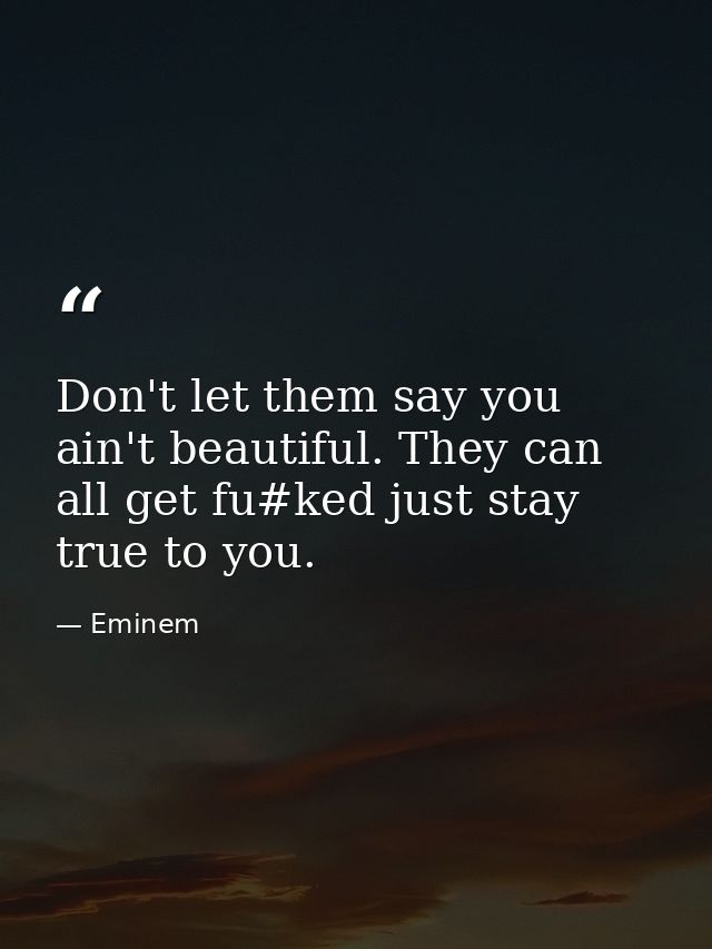 Don't let them say you ain't beautiful. They can all get fu#ked just stay true to you. — Eminem