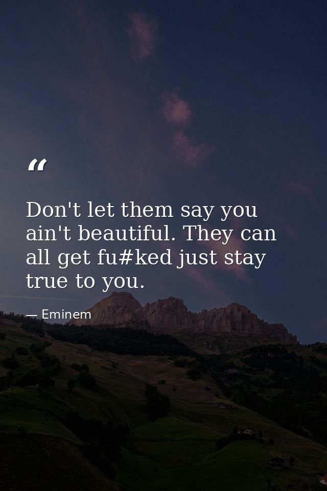 Don't let them say you ain't beautiful. They can all get fu#ked just stay true to you. — Eminem