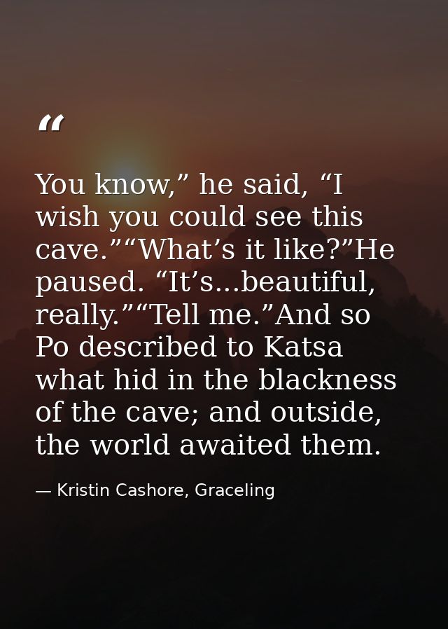 You know,” he said, “I wish you could see this cave.”“What’s it like?”He paused. “It’s...beautiful, really.”“Tell me.”An — Kristin Cashore, Graceling
