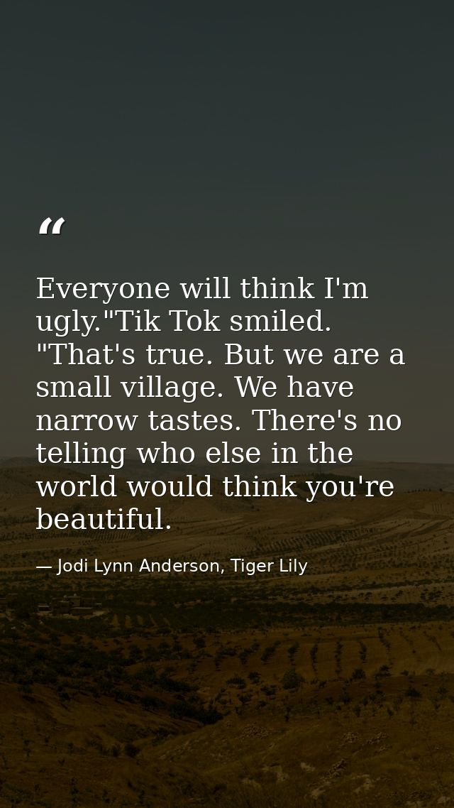 Everyone will think I'm ugly."Tik Tok smiled. "That's true. But we are a small village. We have narrow tastes. There's n — Jodi Lynn Anderson, Tiger Lily