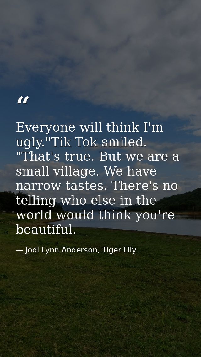 Everyone will think I'm ugly."Tik Tok smiled. "That's true. But we are a small village. We have narrow tastes. There's n — Jodi Lynn Anderson, Tiger Lily