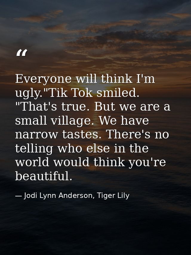 Everyone will think I'm ugly."Tik Tok smiled. "That's true. But we are a small village. We have narrow tastes. There's n — Jodi Lynn Anderson, Tiger Lily
